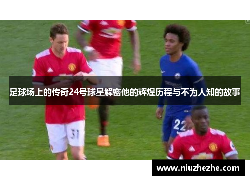 足球场上的传奇24号球星解密他的辉煌历程与不为人知的故事