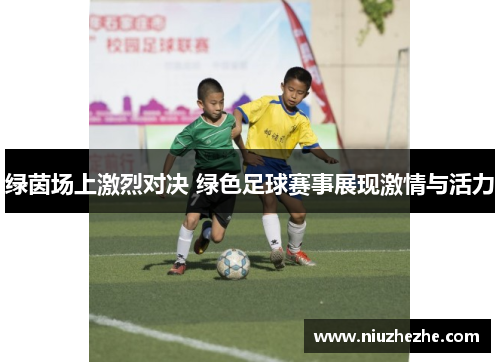 绿茵场上激烈对决 绿色足球赛事展现激情与活力