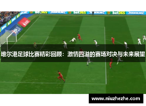 维尔港足球比赛精彩回顾：激情四溢的赛场对决与未来展望