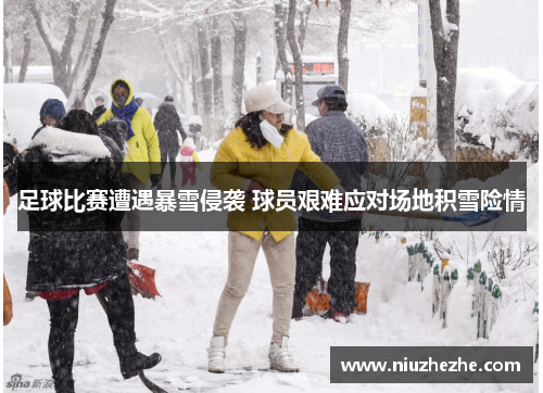足球比赛遭遇暴雪侵袭 球员艰难应对场地积雪险情