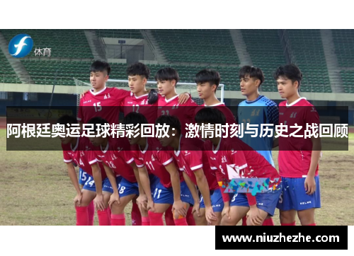 阿根廷奥运足球精彩回放：激情时刻与历史之战回顾