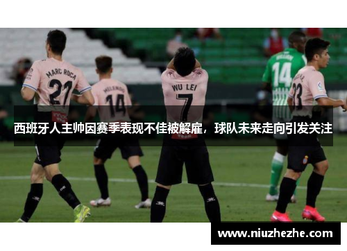 西班牙人主帅因赛季表现不佳被解雇，球队未来走向引发关注