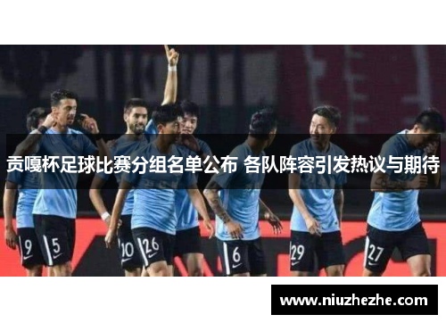 贡嘎杯足球比赛分组名单公布 各队阵容引发热议与期待